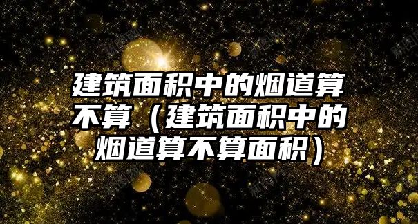 建筑面積中的煙道算不算（建筑面積中的煙道算不算面積）