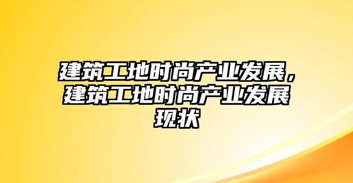 建筑工地時(shí)尚產(chǎn)業(yè)發(fā)展，建筑工地時(shí)尚產(chǎn)業(yè)發(fā)展現(xiàn)狀