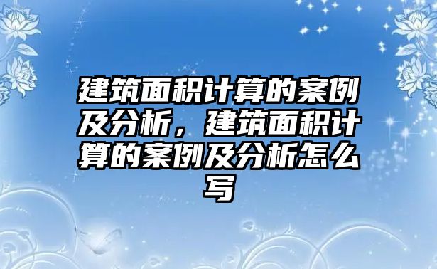 建筑面積計算的案例及分析，建筑面積計算的案例及分析怎么寫