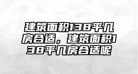 建筑面積138平幾房合適，建筑面積138平幾房合適呢