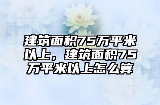 建筑面積75萬平米以上，建筑面積75萬平米以上怎么算