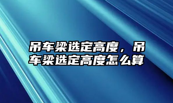 吊車梁選定高度，吊車梁選定高度怎么算