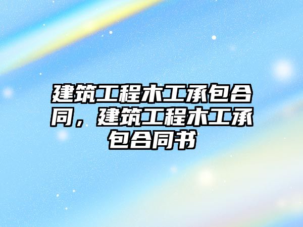 建筑工程木工承包合同，建筑工程木工承包合同書