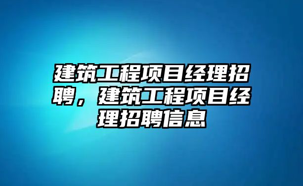 建筑工程項目經(jīng)理招聘，建筑工程項目經(jīng)理招聘信息