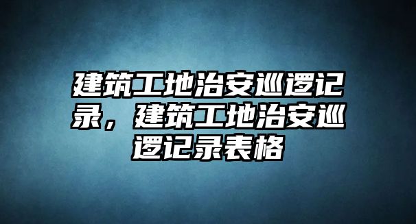 建筑工地治安巡邏記錄，建筑工地治安巡邏記錄表格