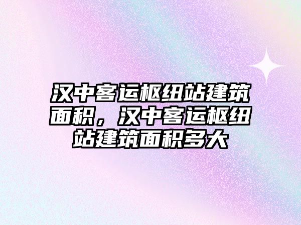 漢中客運(yùn)樞紐站建筑面積，漢中客運(yùn)樞紐站建筑面積多大