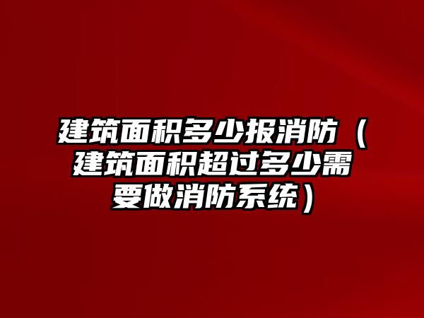 建筑面積多少報消防（建筑面積超過多少需要做消防系統(tǒng)）