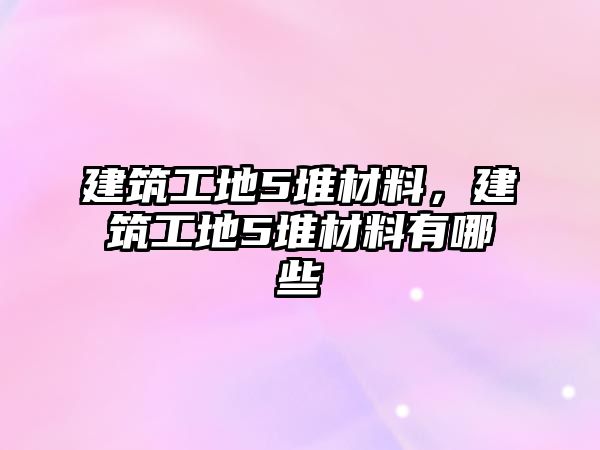 建筑工地5堆材料，建筑工地5堆材料有哪些