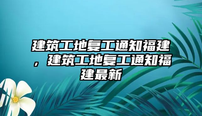 建筑工地復(fù)工通知福建，建筑工地復(fù)工通知福建最新