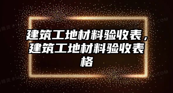 建筑工地材料驗(yàn)收表，建筑工地材料驗(yàn)收表格