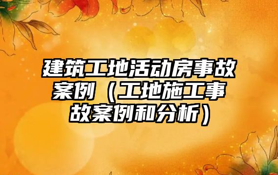 建筑工地活動房事故案例（工地施工事故案例和分析）