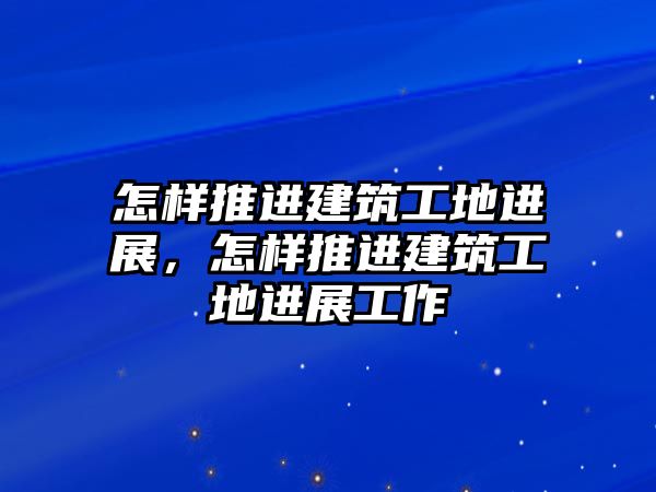 怎樣推進(jìn)建筑工地進(jìn)展，怎樣推進(jìn)建筑工地進(jìn)展工作