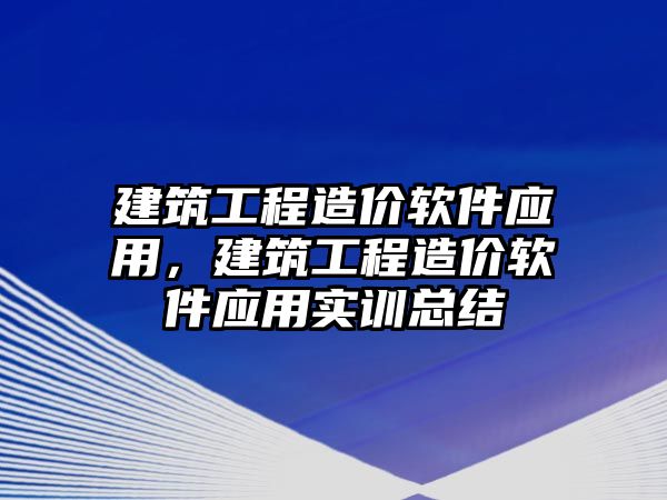 建筑工程造價軟件應(yīng)用，建筑工程造價軟件應(yīng)用實訓總結(jié)