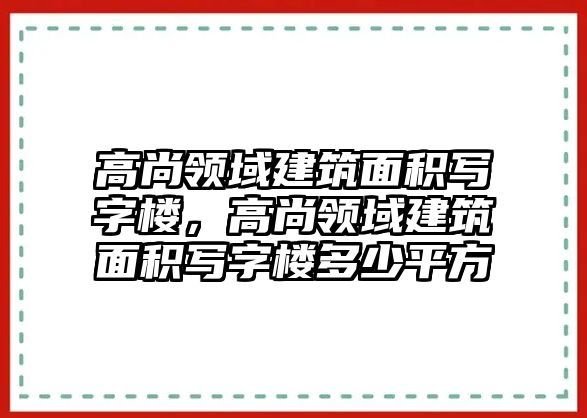 高尚領(lǐng)域建筑面積寫字樓，高尚領(lǐng)域建筑面積寫字樓多少平方