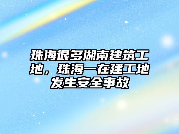 珠海很多湖南建筑工地，珠海一在建工地發(fā)生安全事故