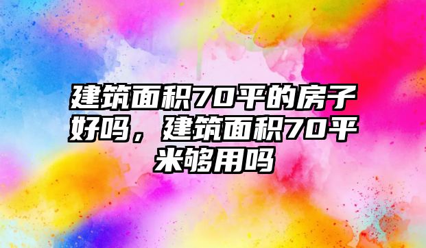 建筑面積70平的房子好嗎，建筑面積70平米夠用嗎