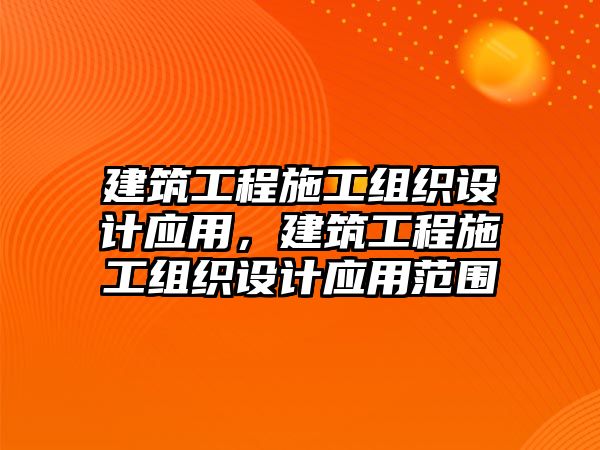 建筑工程施工組織設(shè)計應用，建筑工程施工組織設(shè)計應用范圍