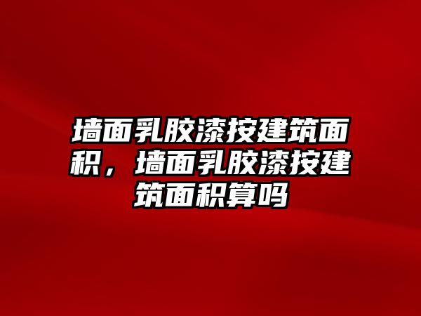 墻面乳膠漆按建筑面積，墻面乳膠漆按建筑面積算嗎