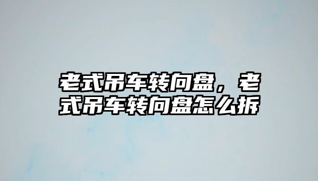 老式吊車轉(zhuǎn)向盤，老式吊車轉(zhuǎn)向盤怎么拆