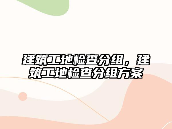 建筑工地檢查分組，建筑工地檢查分組方案