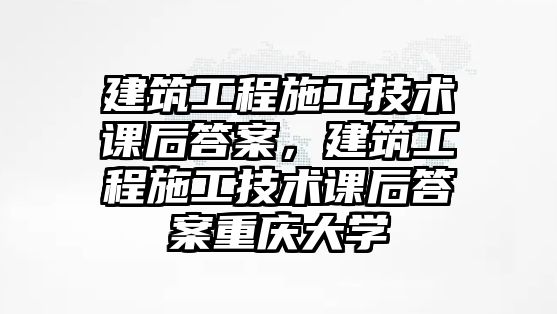 建筑工程施工技術(shù)課后答案，建筑工程施工技術(shù)課后答案重慶大學(xué)