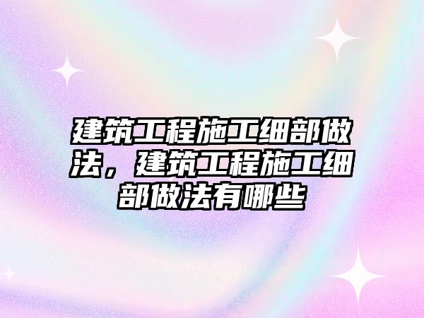 建筑工程施工細(xì)部做法，建筑工程施工細(xì)部做法有哪些