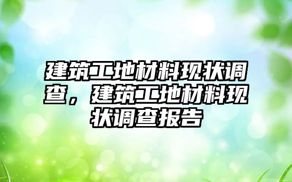 建筑工地材料現(xiàn)狀調(diào)查，建筑工地材料現(xiàn)狀調(diào)查報(bào)告