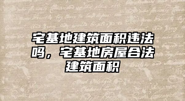 宅基地建筑面積違法嗎，宅基地房屋合法建筑面積