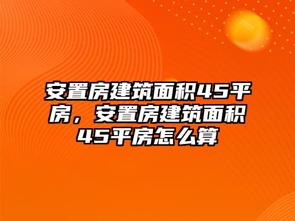 安置房建筑面積45平房，安置房建筑面積45平房怎么算