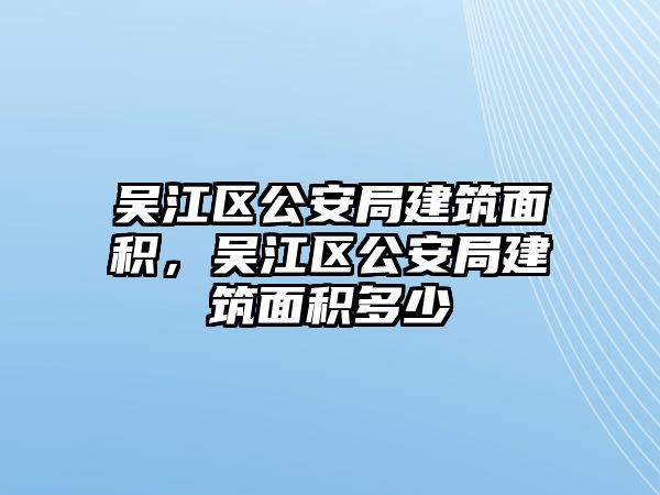 吳江區(qū)公安局建筑面積，吳江區(qū)公安局建筑面積多少