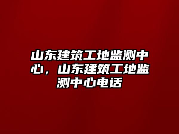 山東建筑工地監(jiān)測中心，山東建筑工地監(jiān)測中心電話