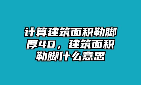 計(jì)算建筑面積勒腳厚40，建筑面積勒腳什么意思