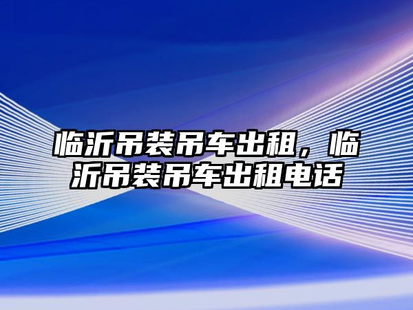 臨沂吊裝吊車出租，臨沂吊裝吊車出租電話