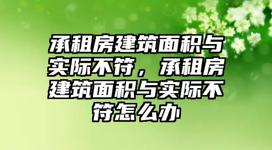 承租房建筑面積與實際不符，承租房建筑面積與實際不符怎么辦