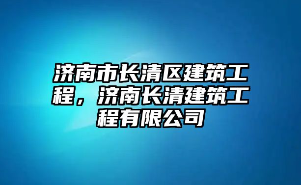 濟(jì)南市長清區(qū)建筑工程，濟(jì)南長清建筑工程有限公司