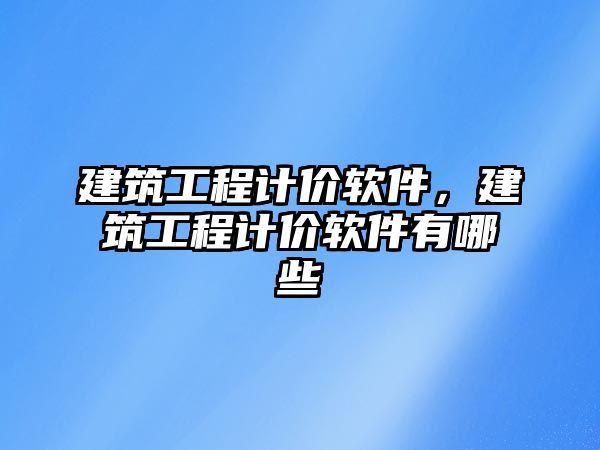 建筑工程計價軟件，建筑工程計價軟件有哪些