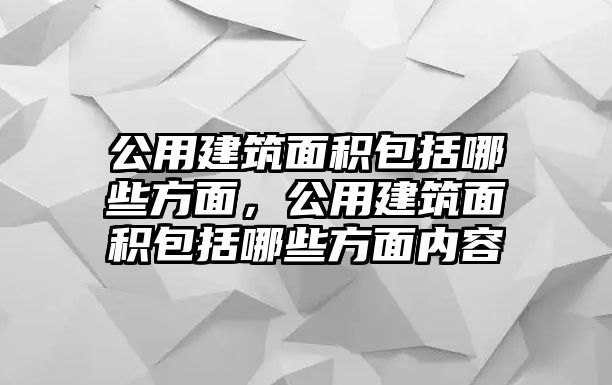 公用建筑面積包括哪些方面，公用建筑面積包括哪些方面內(nèi)容