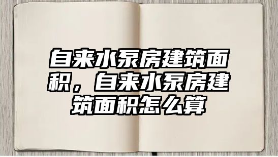 自來水泵房建筑面積，自來水泵房建筑面積怎么算