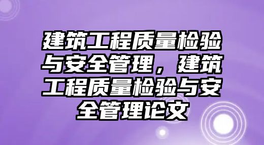 建筑工程質(zhì)量檢驗(yàn)與安全管理，建筑工程質(zhì)量檢驗(yàn)與安全管理論文