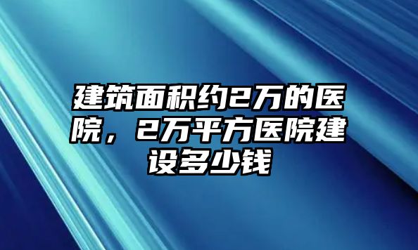 建筑面積約2萬(wàn)的醫(yī)院，2萬(wàn)平方醫(yī)院建設(shè)多少錢(qián)