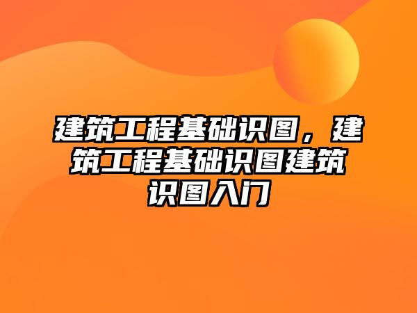 建筑工程基礎識圖，建筑工程基礎識圖建筑識圖入門