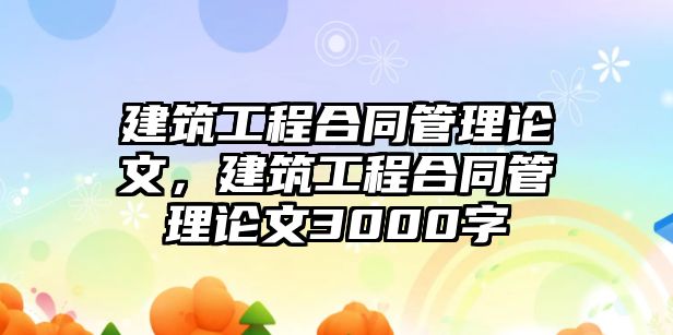 建筑工程合同管理論文，建筑工程合同管理論文3000字