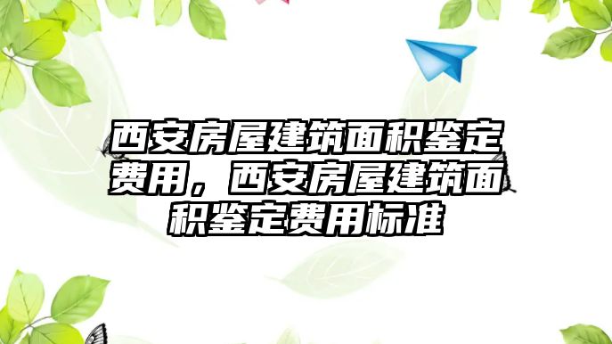 西安房屋建筑面積鑒定費用，西安房屋建筑面積鑒定費用標(biāo)準(zhǔn)