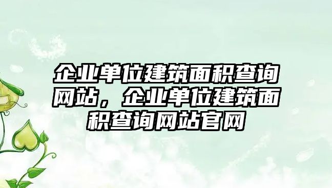 企業(yè)單位建筑面積查詢網(wǎng)站，企業(yè)單位建筑面積查詢網(wǎng)站官網(wǎng)