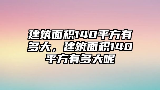 建筑面積140平方有多大，建筑面積140平方有多大呢