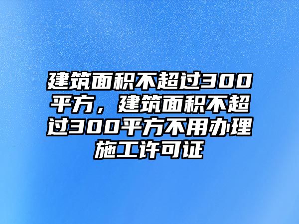 建筑面積不超過300平方，建筑面積不超過300平方不用辦理施工許可證