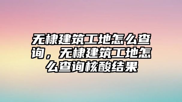 無棣建筑工地怎么查詢，無棣建筑工地怎么查詢核酸結(jié)果