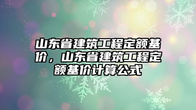 山東省建筑工程定額基價，山東省建筑工程定額基價計算公式