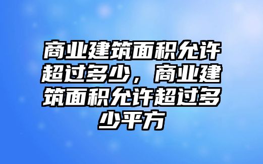 商業(yè)建筑面積允許超過(guò)多少，商業(yè)建筑面積允許超過(guò)多少平方