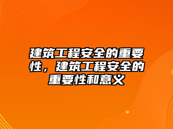 建筑工程安全的重要性，建筑工程安全的重要性和意義